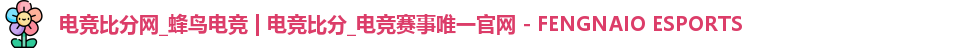 电竞比分网_蜂鸟电竞 | 电竞比分_电竞赛事唯一官网 - FENGNAIO ESPORTS